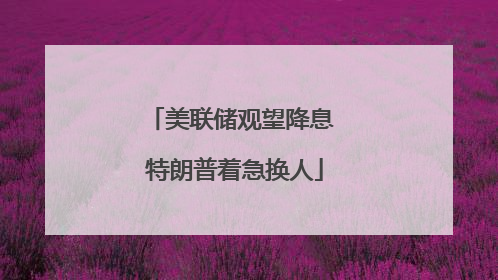 美联储观望降息 特朗普着急换人